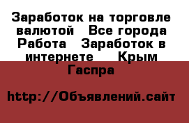 Заработок на торговле валютой - Все города Работа » Заработок в интернете   . Крым,Гаспра